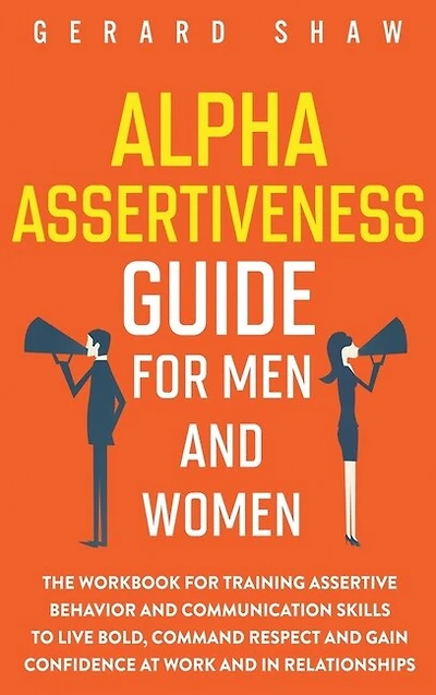 Alpha Assertiveness Guide for Men and Women: The Workbook for Training Assertive Behavior and Communication Skills to Live Bold, Command Respect and Gain Confidence at Work and in Relationships