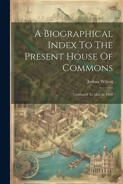 A Biographical Index To The Present House Of Commons: Corrected To March, 1806