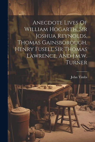 Anecdote Lives Of William Hogarth, Sir Joshua Reynolds, Thomas Gainsborough, Henry Fuseli, Sir Thomas Lawrence, And J.m.w. Turner