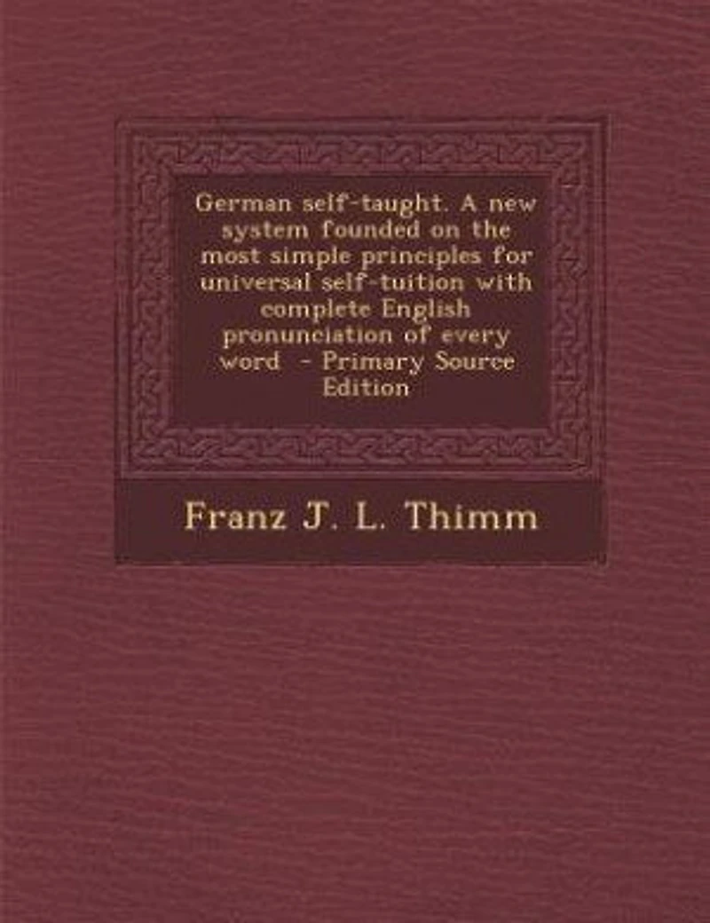 German self-taught. A new system founded on the most simple principles for universal self-tuition with complete English pronunciation of every word - Primary Source Edition