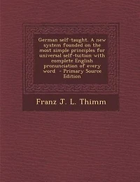 German self-taught. A new system founded on the most simple principles for universal self-tuition with complete English pronunciation of every word  - Primary Source Edition