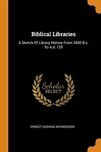 Biblical Libraries: A Sketch of Library History From 3400 B. C. To A. D. 150 (Classic Reprint)