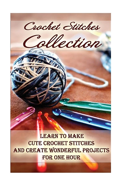 Crochet Stitches Collection: Learn To Make Cute Crochet Stitches and Create Wonderful Projects for One Hour: (Crochet Stitches, Crochet Books, Craft Patterns)