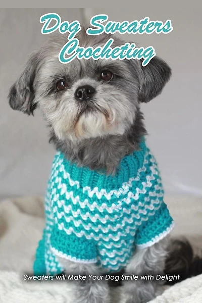 Dog Sweaters Crocheting: Sweaters Will Make Your Dog Smile With Delight: Dog Book
