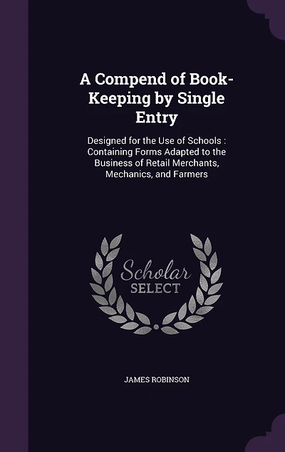 A Compend of Book-Keeping by Single Entry: Designed for the Use of Schools: Containing Forms Adapted to the Business of Retail Merchants, Mechanics, and Farmers