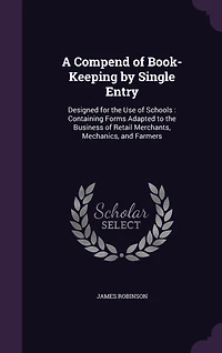 A Compend of Book-Keeping by Single Entry: Designed for the Use of Schools: Containing Forms Adapted to the Business of Retail Merchants, Mechanics, and Farmers