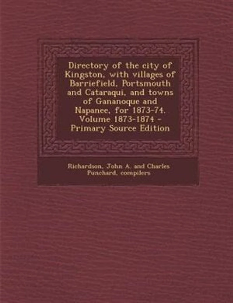 Directory of the city of Kingston, with villages of Barriefield, Portsmouth and Cataraqui, and towns of Gananoque and Napanee, for 1873-74. Volume 1873-1874 - Primary Source Edition
