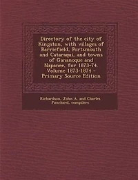 Directory of the city of Kingston, with villages of Barriefield, Portsmouth and Cataraqui, and towns of Gananoque and Napanee, for 1873-74. Volume 1873-1874 - Primary Source Edition