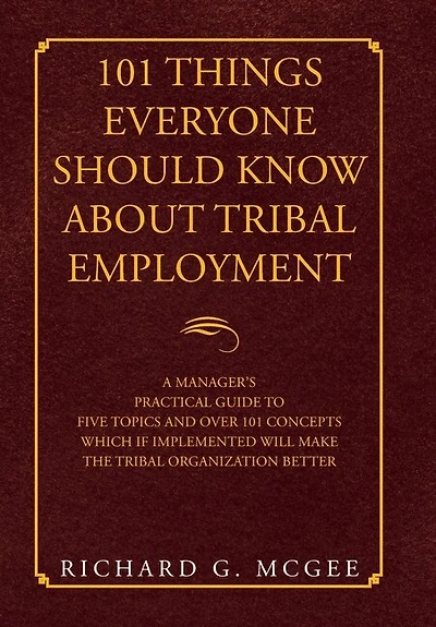 101 Things Everyone Should Know About Tribal Employment: A Manager's Practical Guide to Five Topics and over 101 Concepts Which If Implemented Will Make the Tribal Organization Better