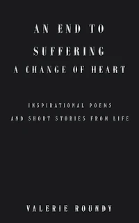 An End to Suffering a Change of Heart: Inspirational Poems and Short Stories from Life
