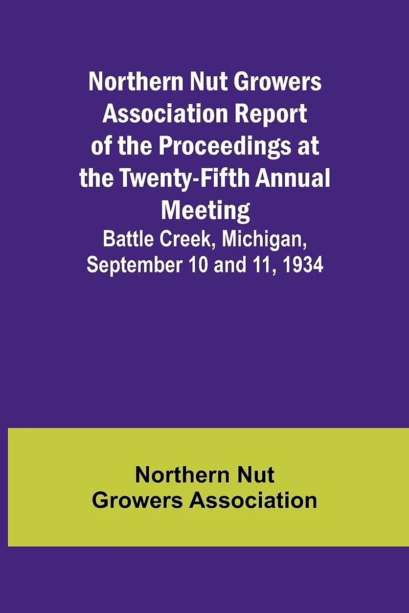 Northern Nut Growers Association Report of the Proceedings at the Twenty-Fifth Annual Meeting; Battle Creek, Michigan, September 10 and 11, 1934