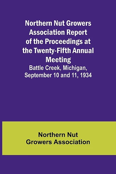 Northern Nut Growers Association Report of the Proceedings at the Twenty-Fifth Annual Meeting; Battle Creek, Michigan, September 10 and 11, 1934