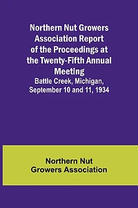 Northern Nut Growers Association Report of the Proceedings at the Twenty-Fifth Annual Meeting; Battle Creek, Michigan, September 10 and 11, 1934