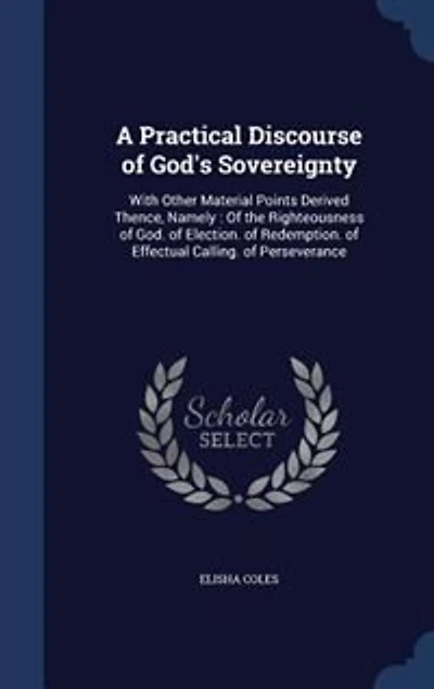 A Practical Discourse of God's Sovereignty: With Other Material Points Derived Thence, Namely : Of the Righteousness of God. of Election. of Re