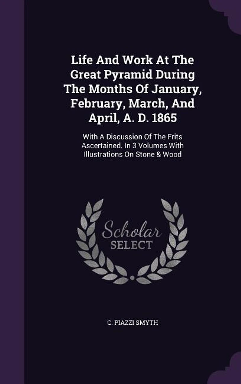 Life And Work At The Great Pyramid During Months Of January, February, March, April, A. D. 1865: With A Discussion Frits Ascertained. 3 Volumes Illustrations On Stone & Wood