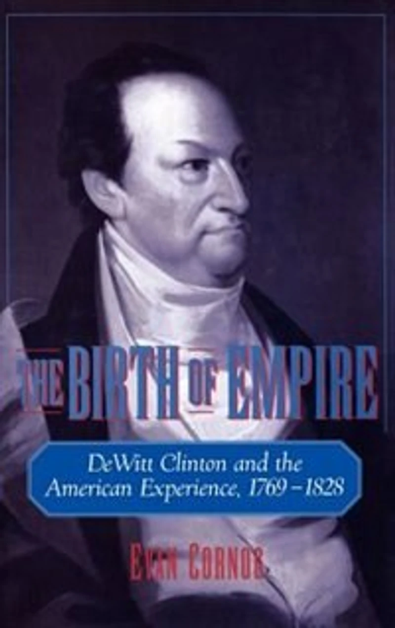 the Birth of Empire: DeWitt Clinton and American Experience, 1769-1828