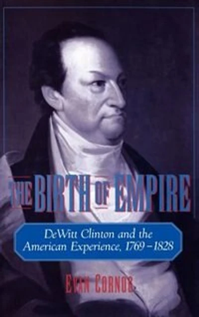 the Birth of Empire: DeWitt Clinton and American Experience, 1769-1828