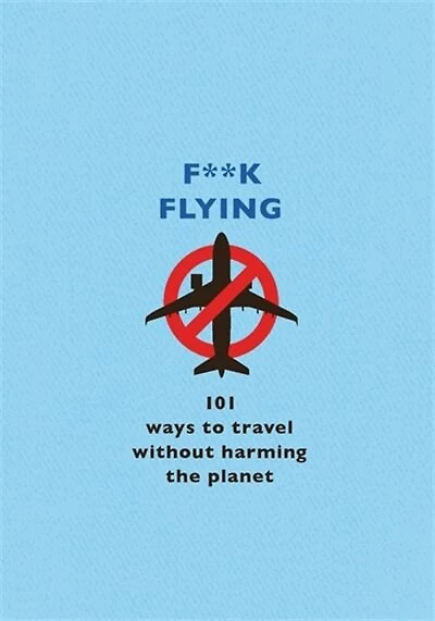 F**k Flying: 101 Eco-friendly Ways To Travel
