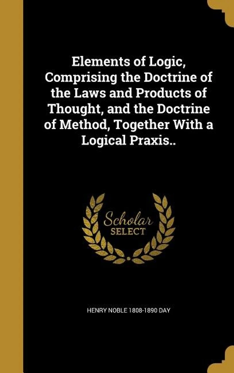 Elements of Logic, Comprising the Doctrine of the Laws and Products of Thought, and the Doctrine of Method
