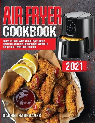 Air Fryer Cookbook 2021: Learn To Cook With An Air Fryer, Make Delicious And Less Oily Recipes With It To Keep Your Loved On