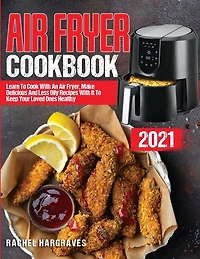 Air Fryer Cookbook 2021: Learn To Cook With An Air Fryer, Make Delicious And Less Oily Recipes With It To Keep Your Loved On