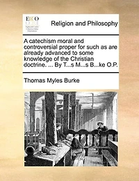 A Catechism Moral and Controversial Proper for Such as are Already Advanced to Some Knowledge of the Christian Doctrine. ... By T...s M...s B...ke O.P