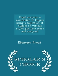 Fugal Analysis: A Companion to Fugue; Being Collection of Fugues Various Styles put Into Score and Analyzed