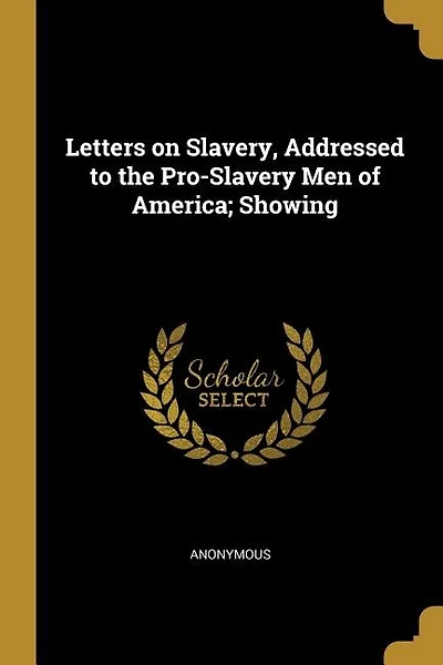 Letters on Slavery, Addressed to the Pro-Slavery Men of America; Showing