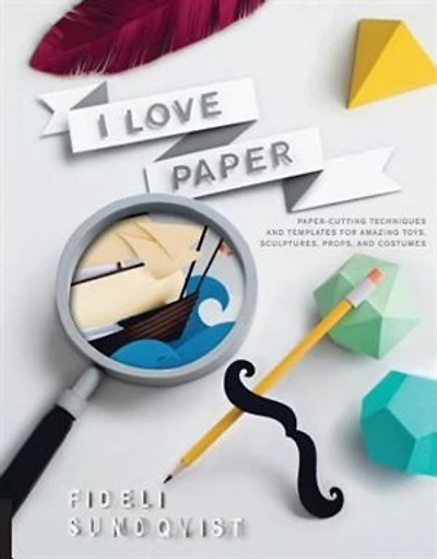 I Love Paper: Paper-cutting Techniques And Templates For Amazing Toys, Sculptures, Props, And Costumes