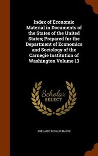Index of Economic Material Documents the States United States; Prepared for Department Economics and Sociology Carnegie Institution Washington Volume 13