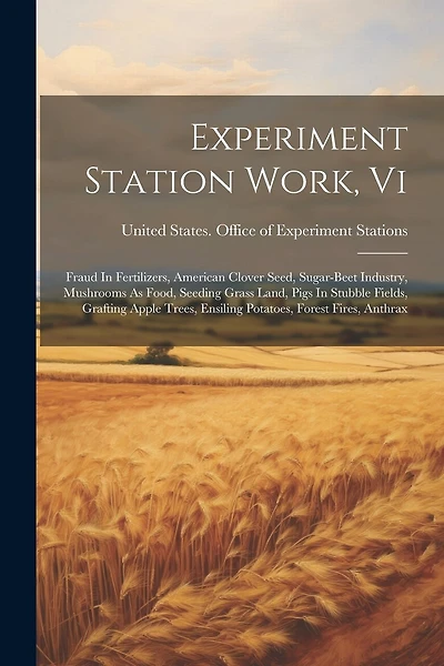 Experiment Station Work, Vi: Fraud In Fertilizers, American Clover Seed, Sugar-beet Industry, Mushrooms As Food, Seeding Grass Land, Pigs In Stubble Fields, Grafting Apple Trees, Ensiling Potatoes, Forest Fires, Anthrax