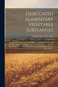 Desiccated Alimentary Vegetable Substances: Reports of Two Boards of Navy Officers, Convened by Order of the Hon. William A. Graham, Secretary of the Navy, at the U.S. Navy Yard, New York, in Nov. 1851, and at Washington City, in May, 1852 ...