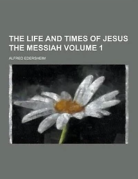 The Life and Times of Jesus the Messiah Volume 1