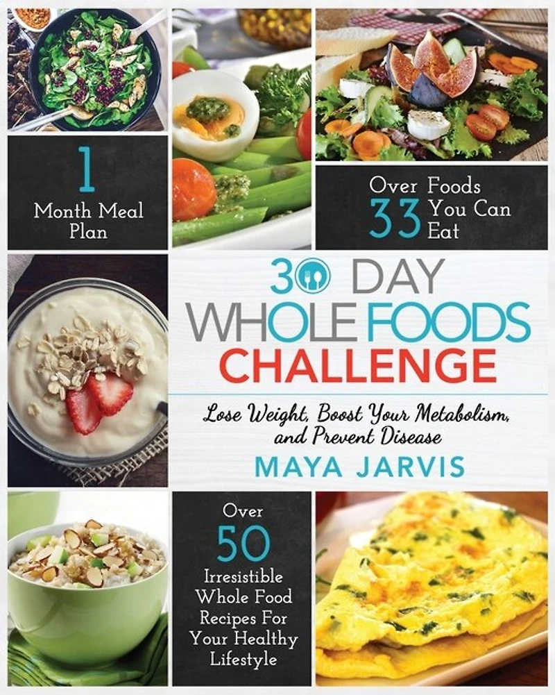 30 Day Whole Foods Challenge: Irresistible Whole Food Recipes For Your Healthy Lifestyle - Lose Weight, Boost Your Metabolism, An