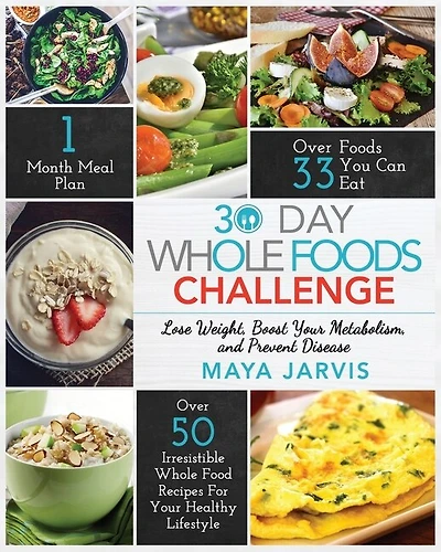 30 Day Whole Foods Challenge: Irresistible Whole Food Recipes For Your Healthy Lifestyle - Lose Weight, Boost Your Metabolism, An