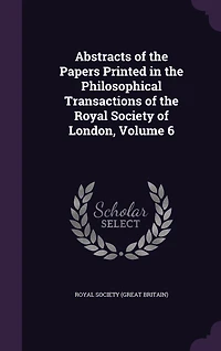 Abstracts of the Papers Printed Philosophical Transactions Royal Society London, Volume 6
