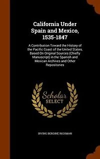 California Under Spain and Mexico, 1535-1847: A Contribution Toward the History of the Pacific Coast of the United States, Based On Original Sour