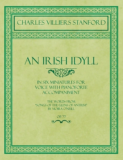 An Irish Idyll - In Six Miniatures for Voice with Pianoforte Accompaniment - The Words from "Songs of the Glens of Antrim" by Moira O'Neill - Op.77