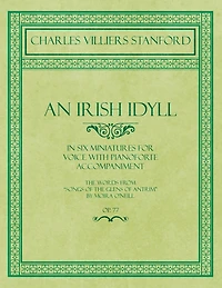 An Irish Idyll - In Six Miniatures for Voice with Pianoforte Accompaniment - The Words from "Songs of the Glens of Antrim" by Moira O'Neill - Op.77
