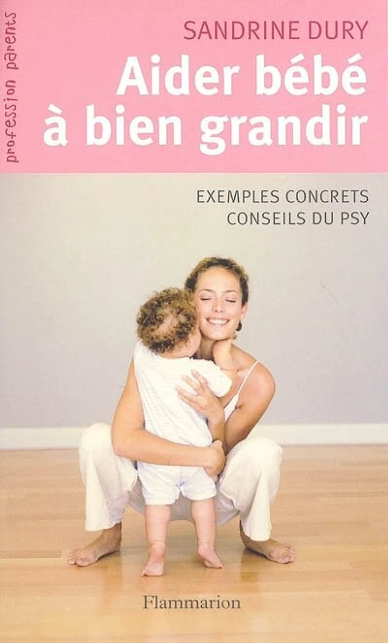 Aider bébé à bien grandir : comment répondre aux petits tracas de la naissance à 3 ans : exemples concrets, conseils du psy: comment répondre aux petits tracas de la naissance à 3 ans