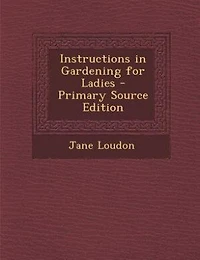 Instructions in Gardening for Ladies - Primary Source Edition