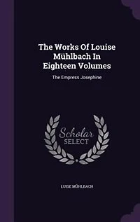 The Works Of Louise Mühlbach Eighteen Volumes: Empress Josephine
