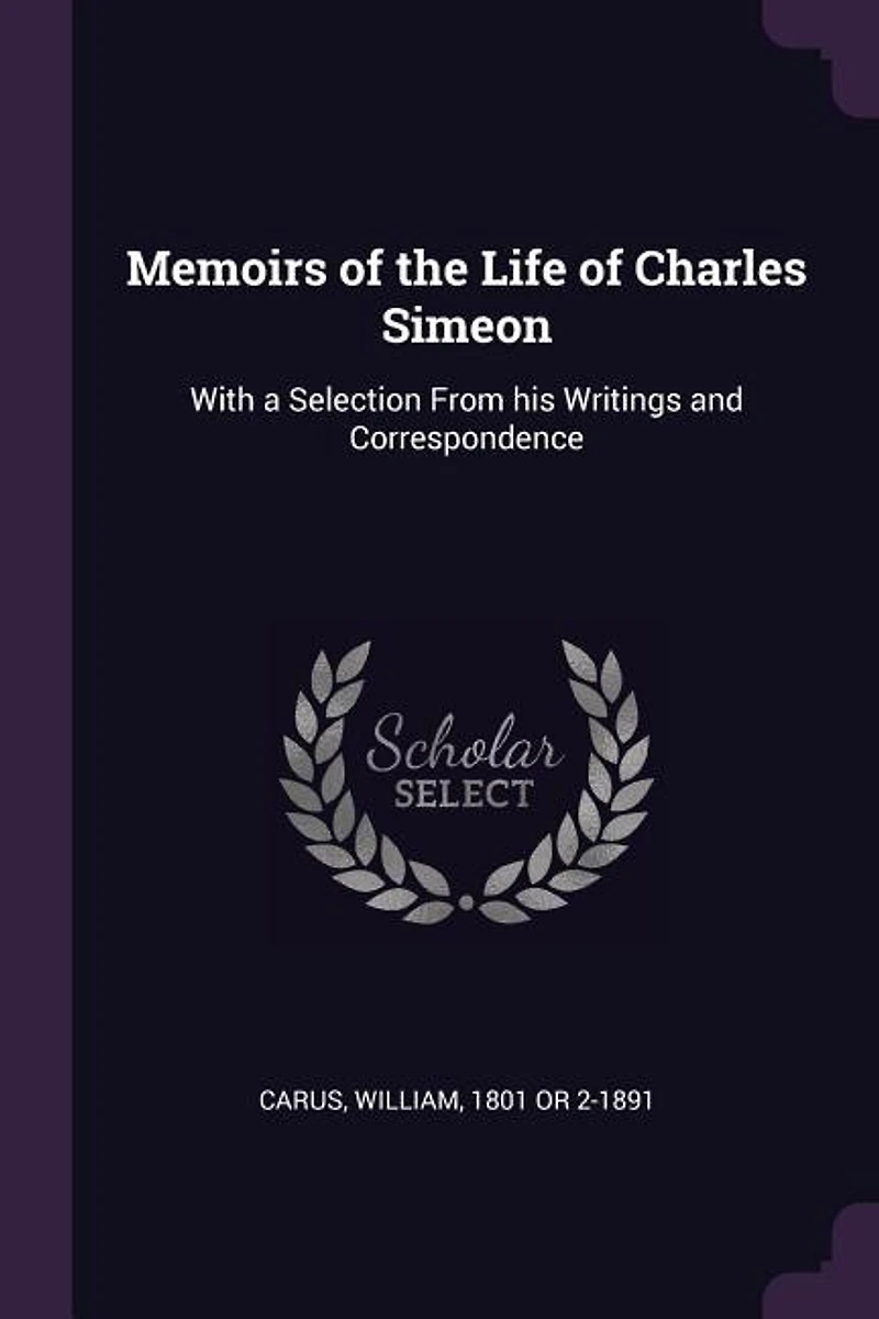 Memoirs of the Life Charles Simeon: With a Selection From his Writings and Correspondence