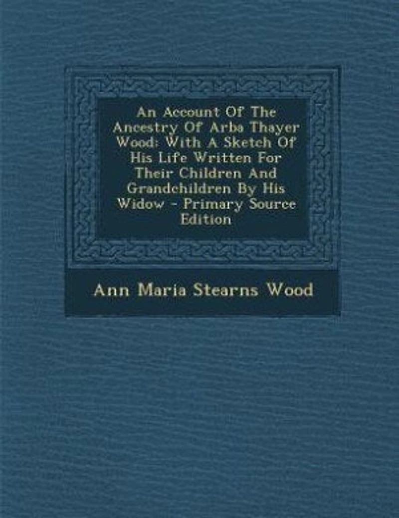 An Account Of The Ancestry Arba Thayer Wood: With A Sketch His Life Written For Their Children And Grandchildren By Widow