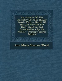 An Account Of The Ancestry Arba Thayer Wood: With A Sketch His Life Written For Their Children And Grandchildren By Widow