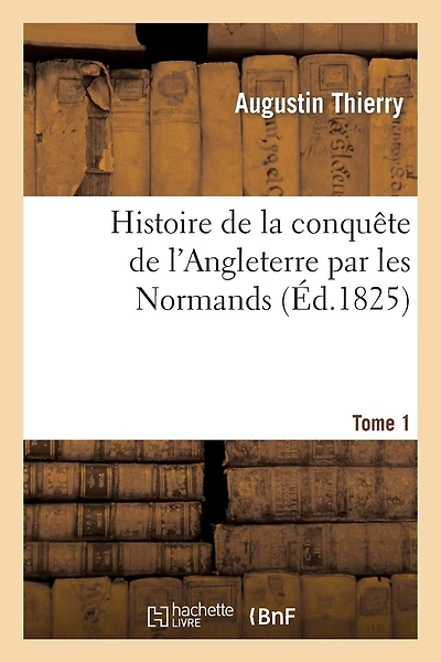 Histoire de la Conquête de l'Angleterre Par Les Normands. Tome 1: , de Ses Causes Et de Ses Suites Jusqu'à Nos Jours: En Angleterre, En Ecosse, En Irlande...