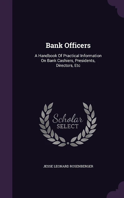 Bank Officers: A Handbook Of Practical Information On Cashiers, Presidents, Directors, Etc