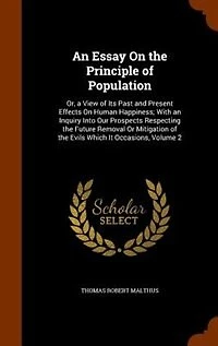 an Essay On the Principle of Population: Or, a View Its Past and Present Effects Human Happiness; With Inquiry Into Our Prospects R