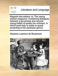 Magazin des Enfans: Or, The Young Misses Magazine: Containing Dialogues Between a Governess and Several Ladies of