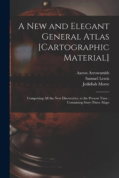 A New and Elegant General Atlas [cartographic Material]: Comprising All the New Discoveries, to the Present Time; Containing Sixty-three Maps